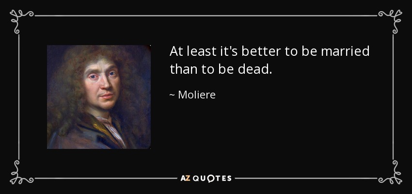 At least it's better to be married than to be dead. - Moliere