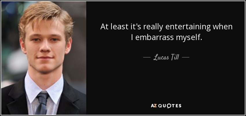 At least it's really entertaining when I embarrass myself. - Lucas Till
