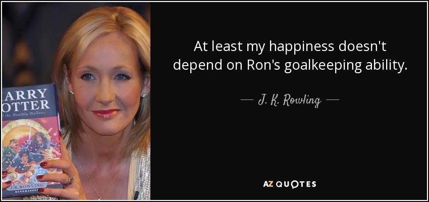 At least my happiness doesn't depend on Ron's goalkeeping ability. - J. K. Rowling