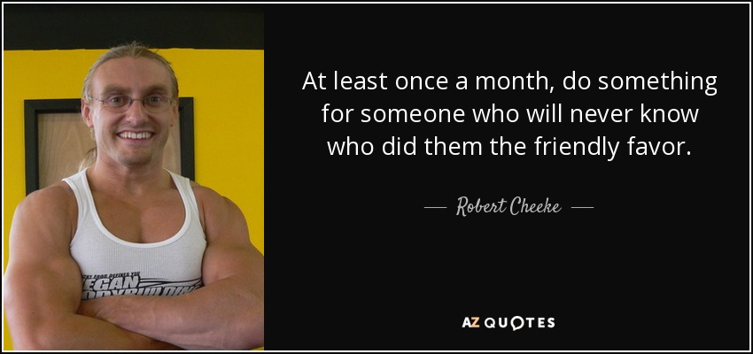 At least once a month, do something for someone who will never know who did them the friendly favor. - Robert Cheeke