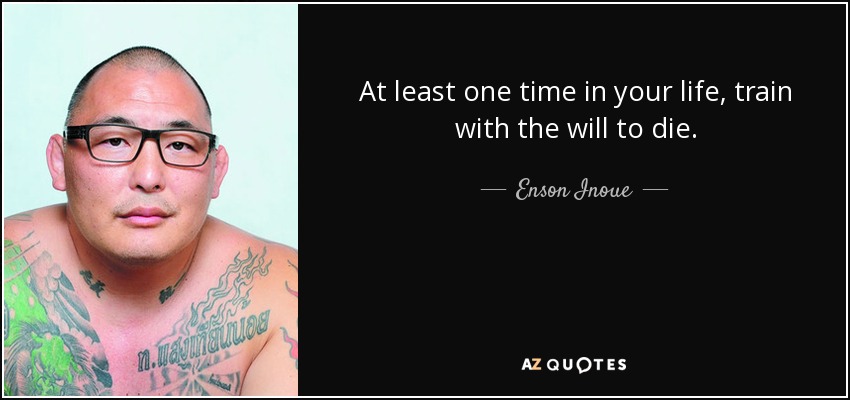 At least one time in your life, train with the will to die. - Enson Inoue