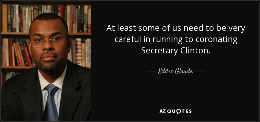 At least some of us need to be very careful in running to coronating Secretary Clinton. - Eddie Glaude