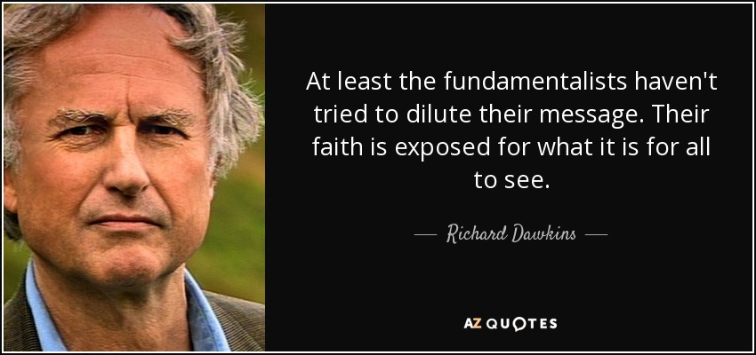 At least the fundamentalists haven't tried to dilute their message. Their faith is exposed for what it is for all to see. - Richard Dawkins