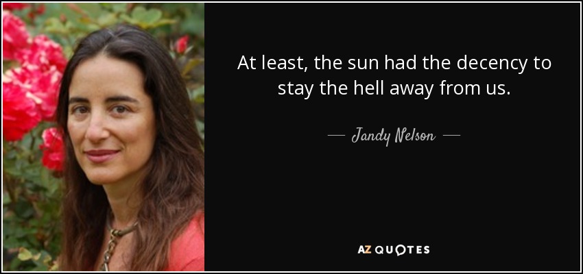 At least, the sun had the decency to stay the hell away from us. - Jandy Nelson