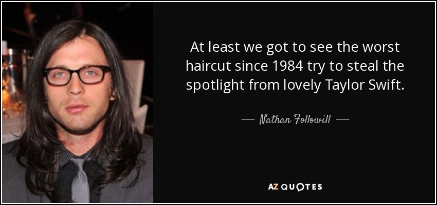 At least we got to see the worst haircut since 1984 try to steal the spotlight from lovely Taylor Swift. - Nathan Followill