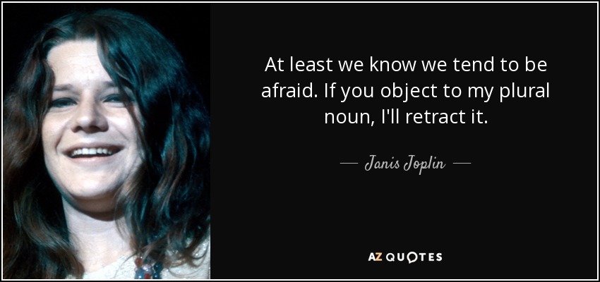 At least we know we tend to be afraid. If you object to my plural noun, I'll retract it. - Janis Joplin