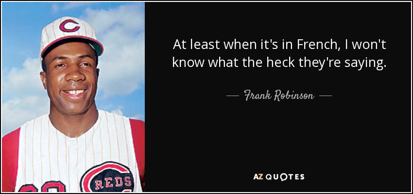 At least when it's in French, I won't know what the heck they're saying. - Frank Robinson
