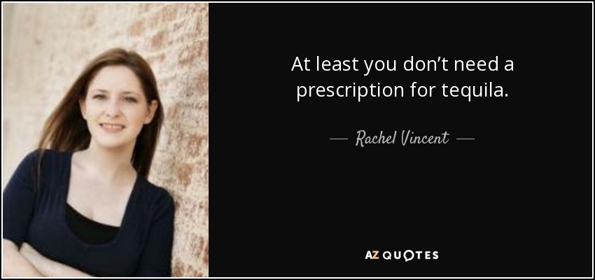 At least you don’t need a prescription for tequila. - Rachel Vincent