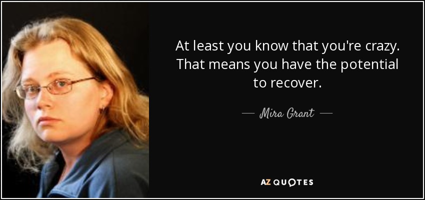 At least you know that you're crazy. That means you have the potential to recover. - Mira Grant