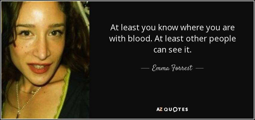 At least you know where you are with blood. At least other people can see it. - Emma Forrest