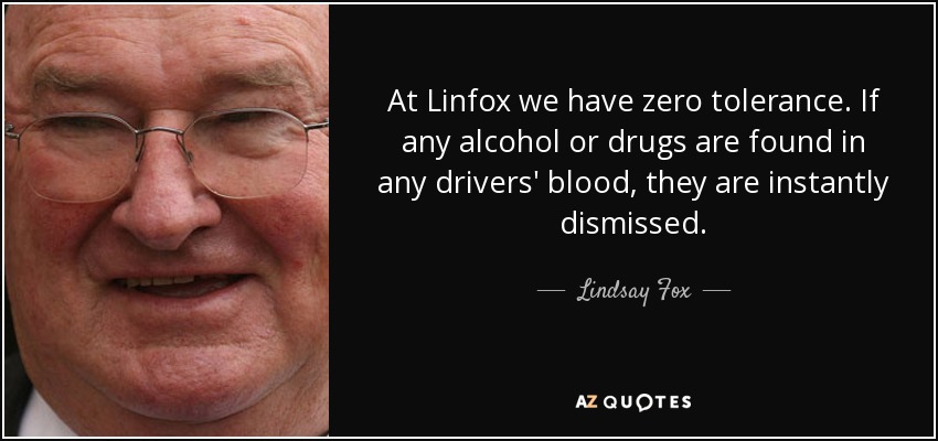 At Linfox we have zero tolerance. If any alcohol or drugs are found in any drivers' blood, they are instantly dismissed. - Lindsay Fox