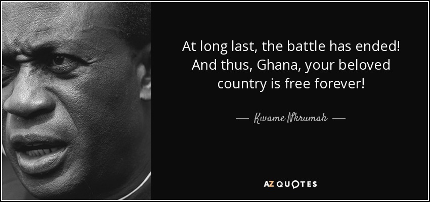 At long last, the battle has ended! And thus, Ghana, your beloved country is free forever! - Kwame Nkrumah