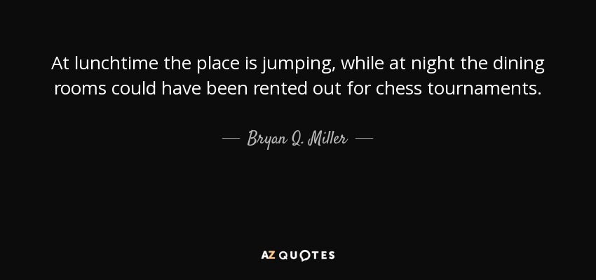 At lunchtime the place is jumping, while at night the dining rooms could have been rented out for chess tournaments. - Bryan Q. Miller