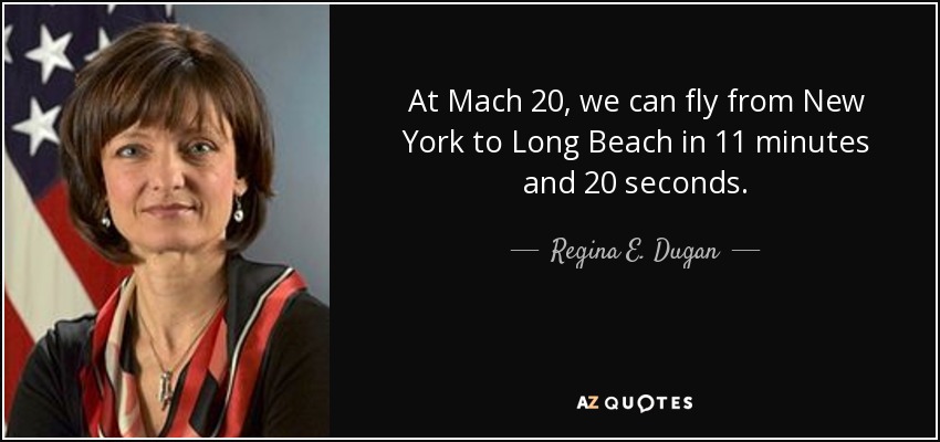 At Mach 20, we can fly from New York to Long Beach in 11 minutes and 20 seconds. - Regina E. Dugan