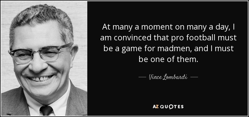 At many a moment on many a day, I am convinced that pro football must be a game for madmen, and I must be one of them. - Vince Lombardi