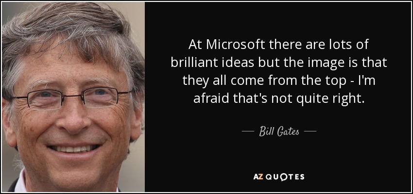 At Microsoft there are lots of brilliant ideas but the image is that they all come from the top - I'm afraid that's not quite right. - Bill Gates