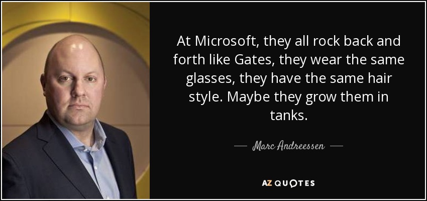 At Microsoft, they all rock back and forth like Gates, they wear the same glasses, they have the same hair style. Maybe they grow them in tanks. - Marc Andreessen
