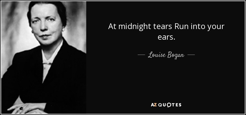 At midnight tears Run into your ears. - Louise Bogan