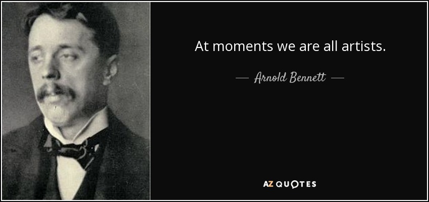 At moments we are all artists. - Arnold Bennett