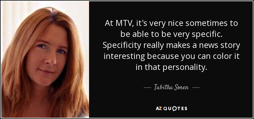 At MTV, it's very nice sometimes to be able to be very specific. Specificity really makes a news story interesting because you can color it in that personality. - Tabitha Soren