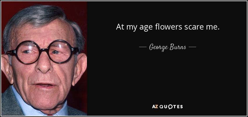 At my age flowers scare me. - George Burns