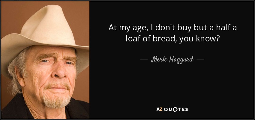 At my age, I don't buy but a half a loaf of bread, you know? - Merle Haggard