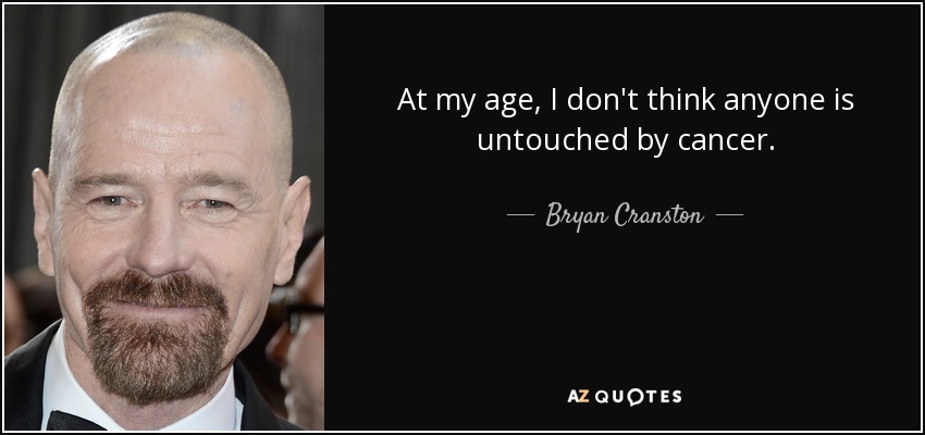 At my age, I don't think anyone is untouched by cancer. - Bryan Cranston