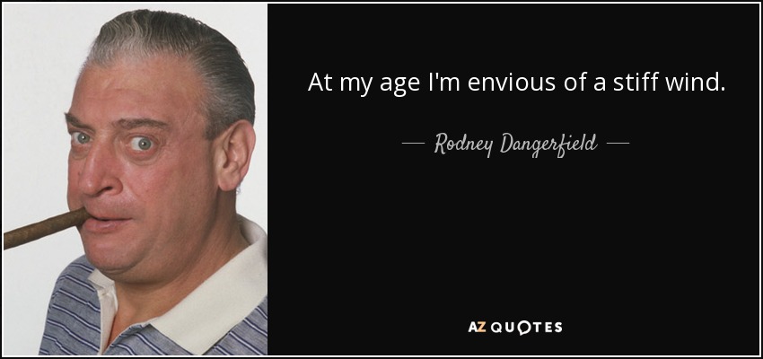 At my age I'm envious of a stiff wind. - Rodney Dangerfield