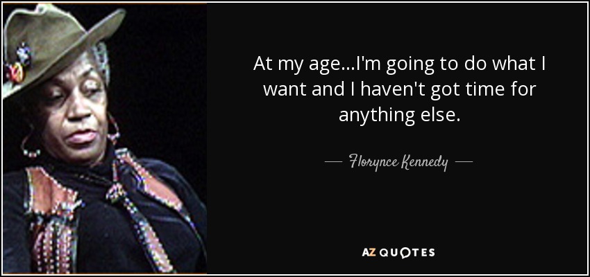 At my age...I'm going to do what I want and I haven't got time for anything else. - Florynce Kennedy