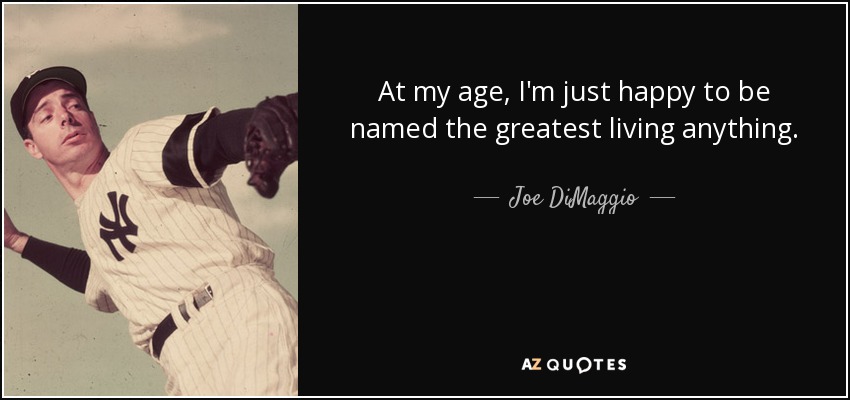 At my age, I'm just happy to be named the greatest living anything. - Joe DiMaggio