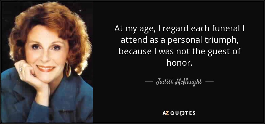 At my age, I regard each funeral I attend as a personal triumph, because I was not the guest of honor. - Judith McNaught