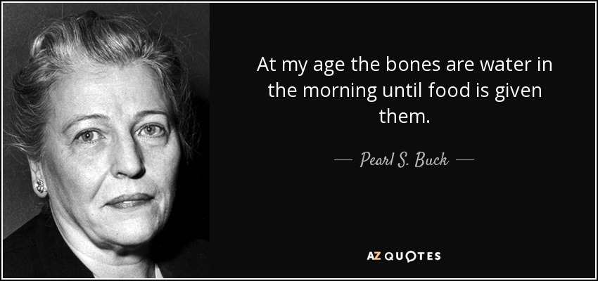 At my age the bones are water in the morning until food is given them. - Pearl S. Buck