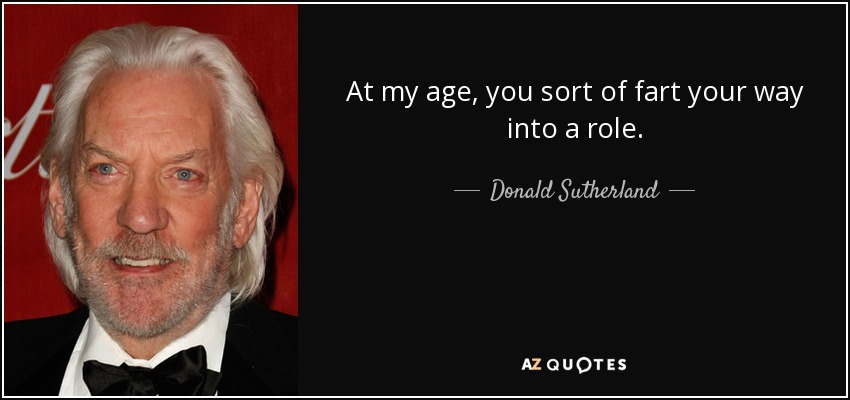 At my age, you sort of fart your way into a role. - Donald Sutherland