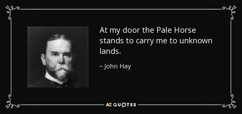 At my door the Pale Horse stands to carry me to unknown lands. - John Hay