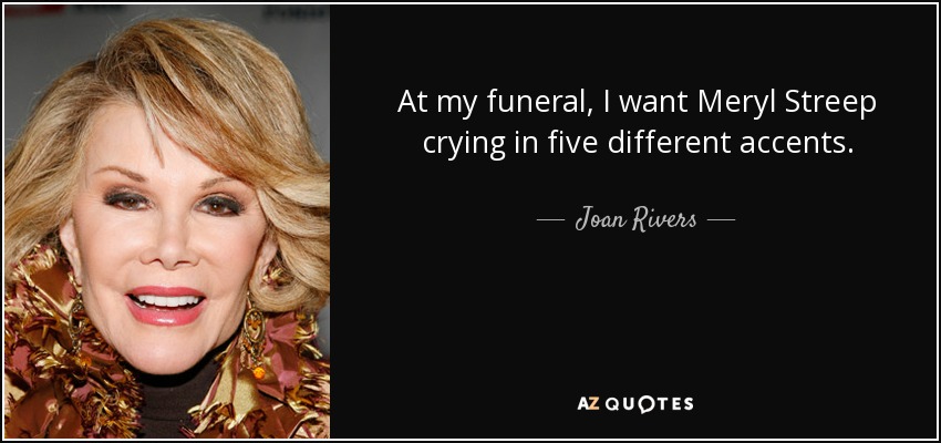 At my funeral, I want Meryl Streep crying in five different accents. - Joan Rivers
