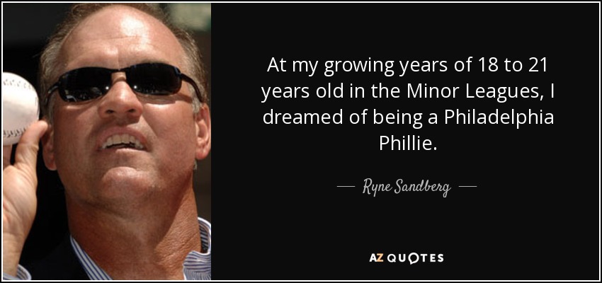 At my growing years of 18 to 21 years old in the Minor Leagues, I dreamed of being a Philadelphia Phillie. - Ryne Sandberg
