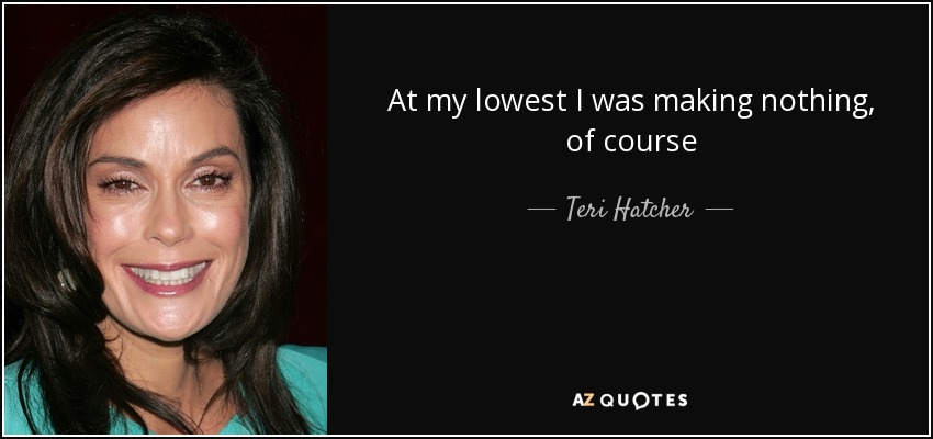 At my lowest I was making nothing, of course - Teri Hatcher