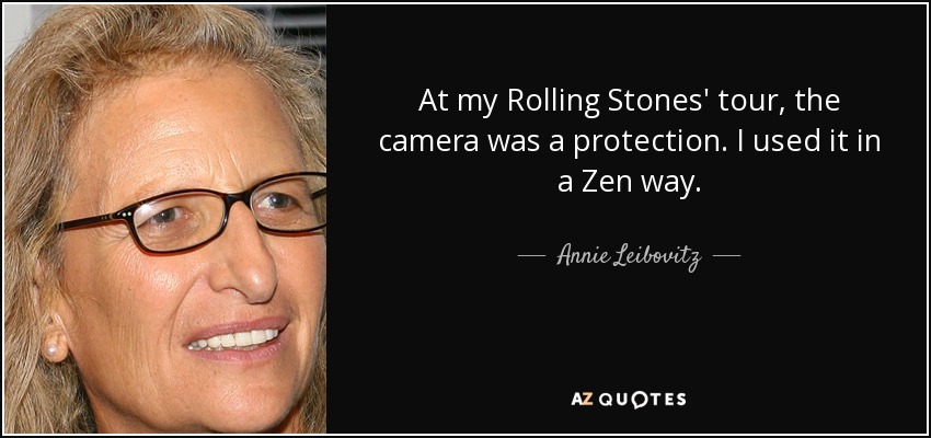 At my Rolling Stones' tour, the camera was a protection. I used it in a Zen way. - Annie Leibovitz