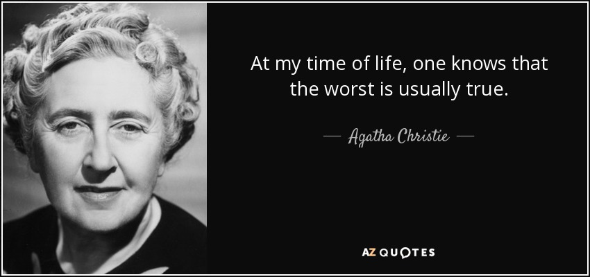 At my time of life, one knows that the worst is usually true. - Agatha Christie