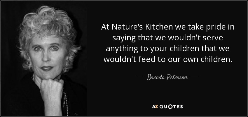 At Nature's Kitchen we take pride in saying that we wouldn't serve anything to your children that we wouldn't feed to our own children. - Brenda Peterson