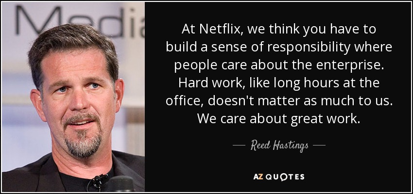 At Netflix, we think you have to build a sense of responsibility where people care about the enterprise. Hard work, like long hours at the office, doesn't matter as much to us. We care about great work. - Reed Hastings
