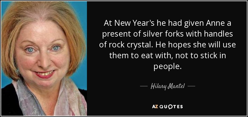 At New Year's he had given Anne a present of silver forks with handles of rock crystal. He hopes she will use them to eat with, not to stick in people. - Hilary Mantel