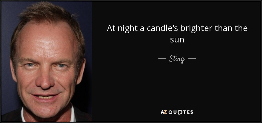 At night a candle's brighter than the sun - Sting