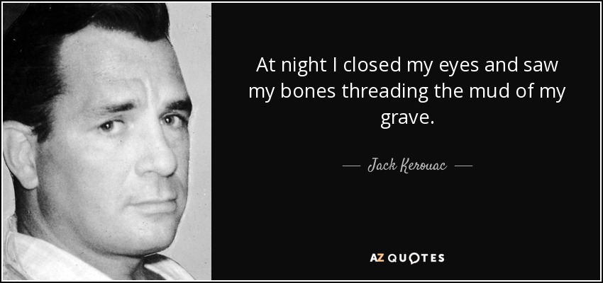 At night I closed my eyes and saw my bones threading the mud of my grave. - Jack Kerouac