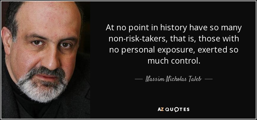 At no point in history have so many non-risk-takers, that is, those with no personal exposure, exerted so much control. - Nassim Nicholas Taleb