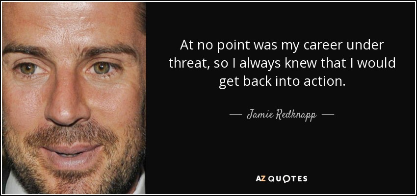 At no point was my career under threat, so I always knew that I would get back into action. - Jamie Redknapp