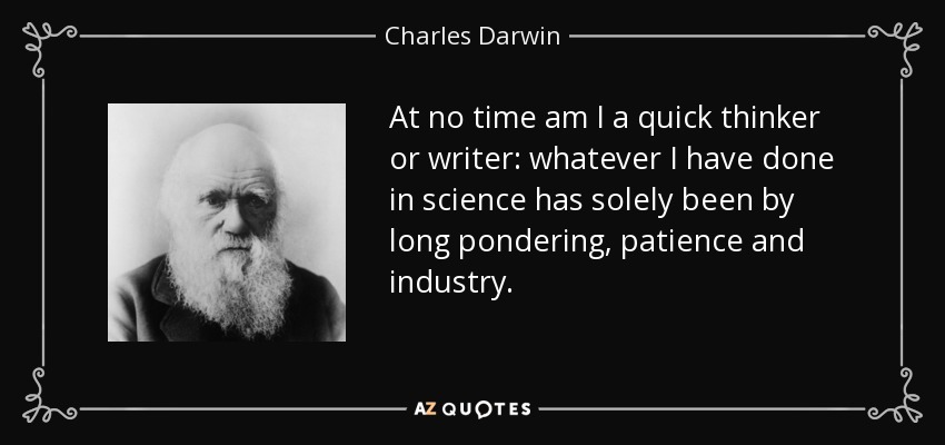 At no time am I a quick thinker or writer: whatever I have done in science has solely been by long pondering, patience and industry. - Charles Darwin