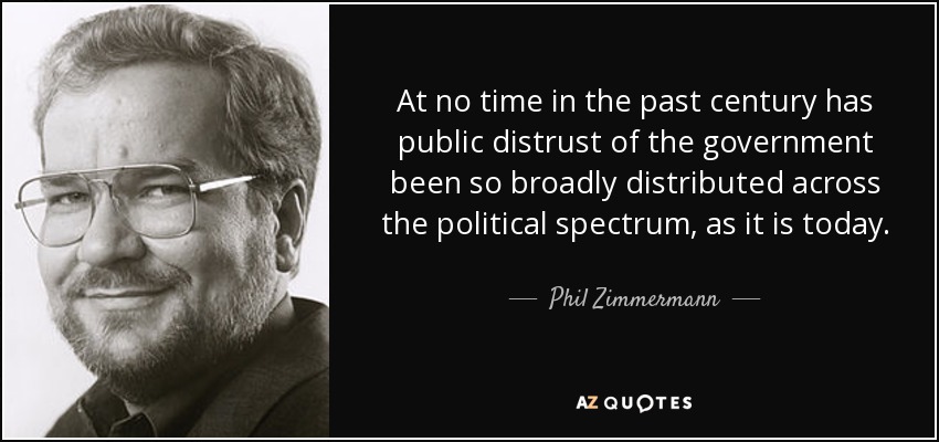 At no time in the past century has public distrust of the government been so broadly distributed across the political spectrum, as it is today. - Phil Zimmermann