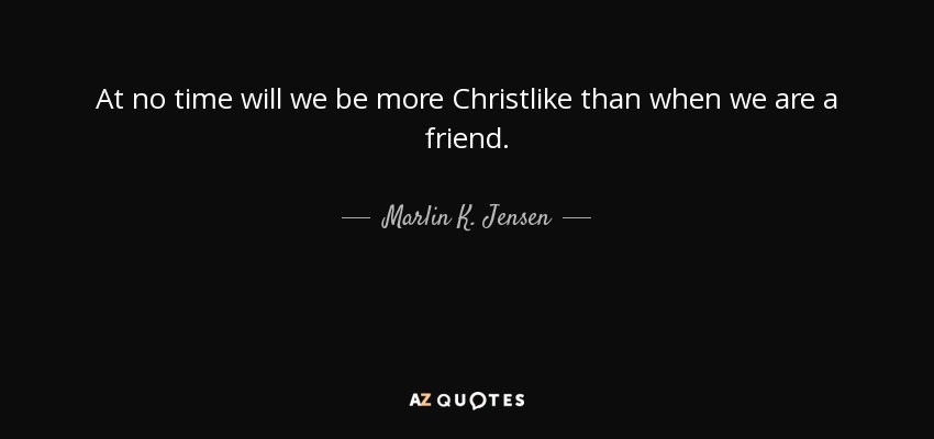 At no time will we be more Christlike than when we are a friend. - Marlin K. Jensen