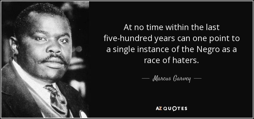 At no time within the last five-hundred years can one point to a single instance of the Negro as a race of haters. - Marcus Garvey